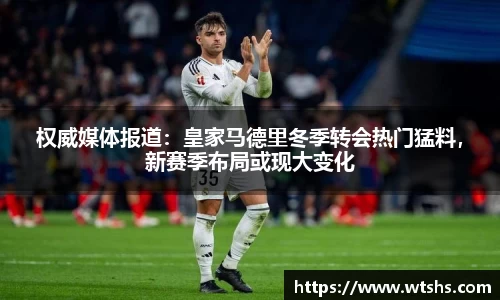 权威媒体报道：皇家马德里冬季转会热门猛料，新赛季布局或现大变化