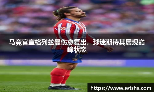 马竞官宣格列兹曼伤愈复出，球迷期待其展现巅峰状态