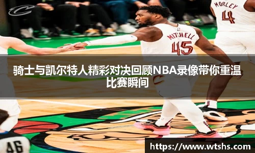 骑士与凯尔特人精彩对决回顾NBA录像带你重温比赛瞬间