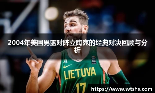 2004年美国男篮对阵立陶宛的经典对决回顾与分析