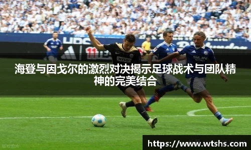 海登与因戈尔的激烈对决揭示足球战术与团队精神的完美结合