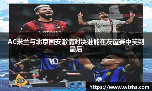 AC米兰与北京国安激情对决谁能在友谊赛中笑到最后