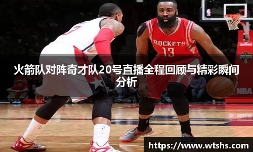 火箭队对阵奇才队20号直播全程回顾与精彩瞬间分析
