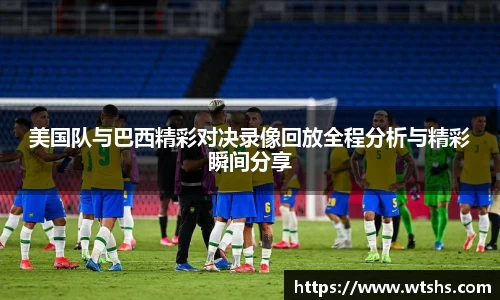 美国队与巴西精彩对决录像回放全程分析与精彩瞬间分享