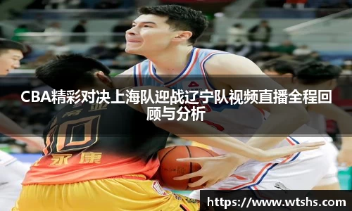 CBA精彩对决上海队迎战辽宁队视频直播全程回顾与分析