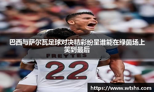 巴西与萨尔瓦足球对决精彩纷呈谁能在绿茵场上笑到最后