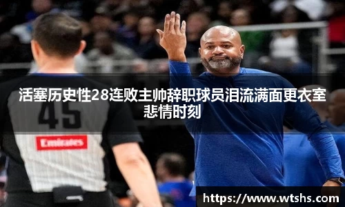 活塞历史性28连败主帅辞职球员泪流满面更衣室悲情时刻