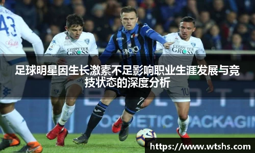 足球明星因生长激素不足影响职业生涯发展与竞技状态的深度分析