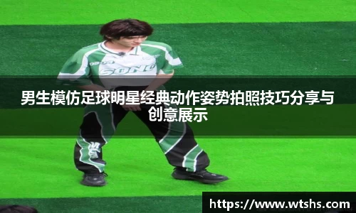 男生模仿足球明星经典动作姿势拍照技巧分享与创意展示