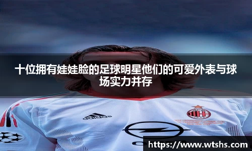 十位拥有娃娃脸的足球明星他们的可爱外表与球场实力并存